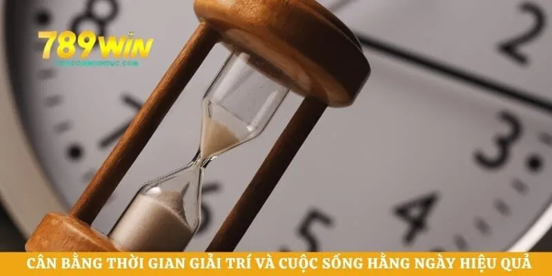 Cân bằng thời gian giải trí và cuộc sống hằng ngày hiệu quả